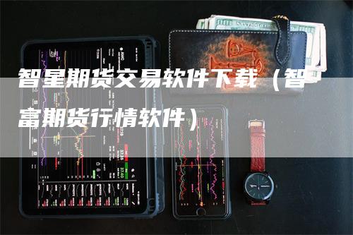 智星期货交易软件下载（智富期货行情软件）