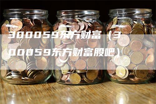 300059东方财富（300059东方财富股吧）