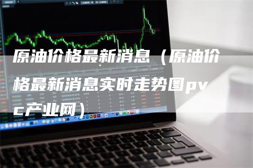 原油价格最新消息（原油价格最新消息实时走势图pvc产业网）