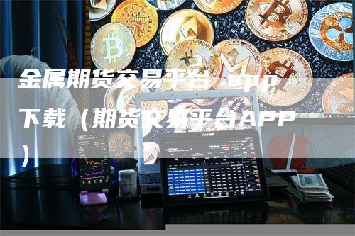 金属期货交易平台 app下载（期货交易平台APP）