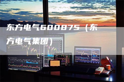 东方电气600875（东方电气集团）