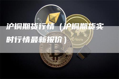 沪铜期货行情（沪铜期货实时行情最新报价）