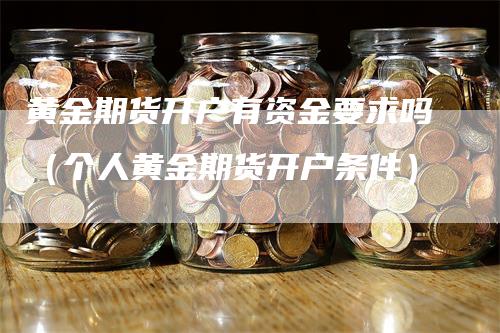 黄金期货开户有资金要求吗（个人黄金期货开户条件）