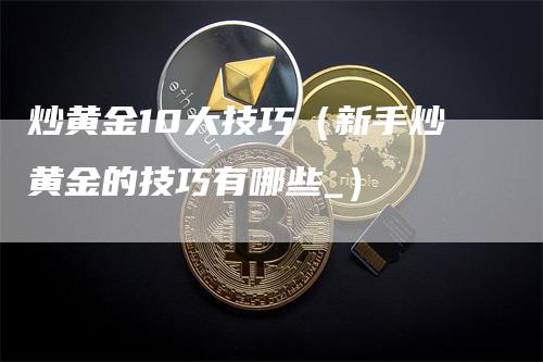 炒黄金10大技巧（新手炒黄金的技巧有哪些_）