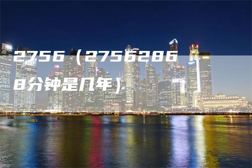 2756（27562868分钟是几年）