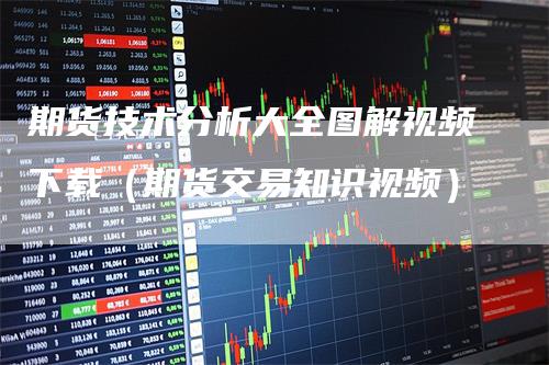 期货技术分析大全图解视频下载（期货交易知识视频）