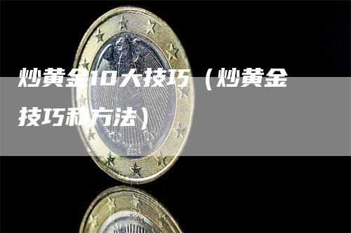 炒黄金10大技巧（炒黄金技巧和方法）