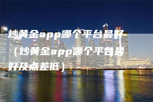 炒黄金app哪个平台最好（炒黄金app哪个平台最好及点差低）