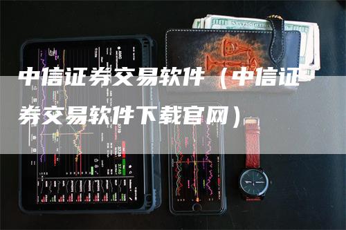 中信证券交易软件（中信证券交易软件下载官网）