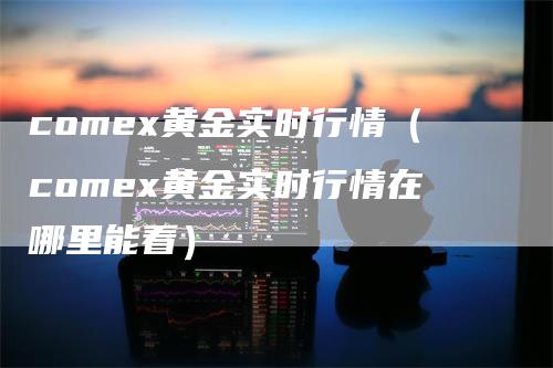 comex黄金实时行情（comex黄金实时行情在哪里能看）