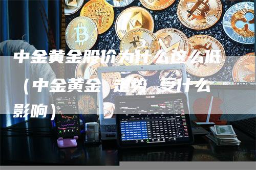 中金黄金股价为什么这么低（中金黄金 走势 受什么影响）