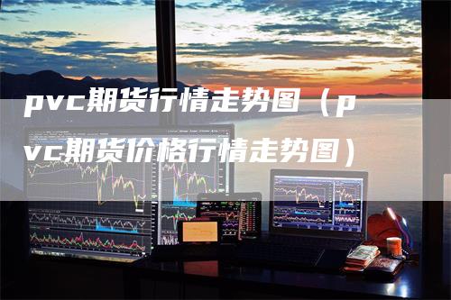 pvc期货行情走势图（pvc期货价格行情走势图）