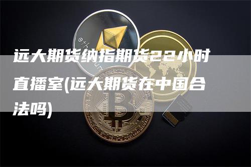 远大期货纳指期货22小时直播室(远大期货在中国合法吗)