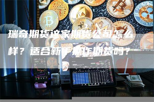 瑞奇期货这家期货公司怎么样？适合新手操作期货吗？