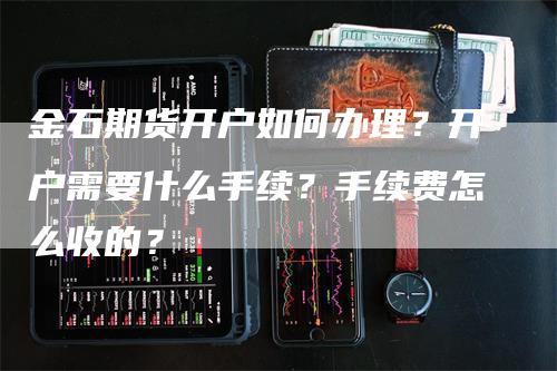 金石期货开户如何办理？开户需要什么手续？手续费怎么收的？