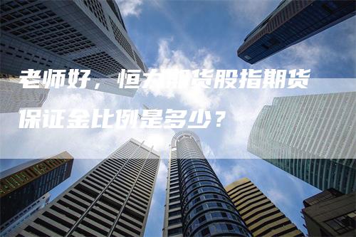 老师好，恒力期货股指期货保证金比例是多少？