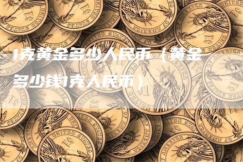 1克黄金多少人民币（黄金多少钱1克人民币）