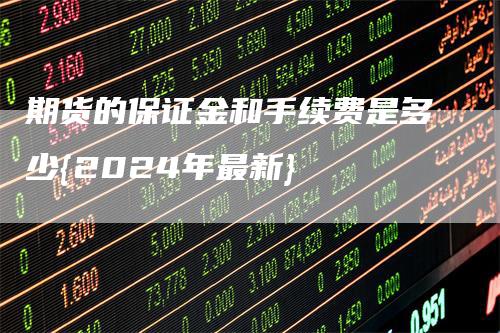 期货的保证金和手续费是多少{2024年最新}