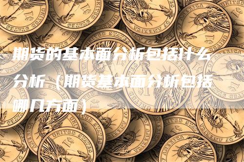 期货的基本面分析包括什么分析（期货基本面分析包括哪几方面）