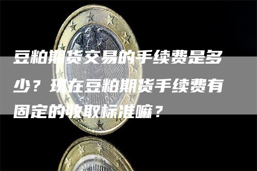 豆粕期货交易的手续费是多少？现在豆粕期货手续费有固定的收取标准嘛？