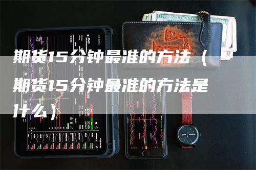 期货15分钟最准的方法（期货15分钟最准的方法是什么）