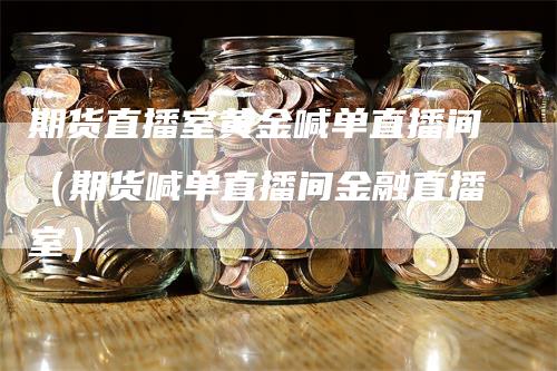 期货直播室黄金喊单直播间（期货喊单直播间金融直播室）