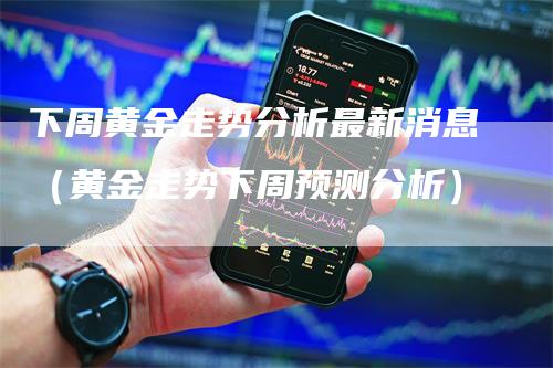 下周黄金走势分析最新消息（黄金走势下周预测分析）