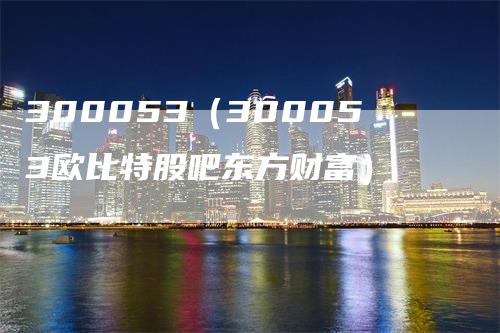 300053（300053欧比特股吧东方财富）