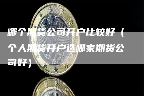 哪个期货公司开户比较好（个人期货开户选哪家期货公司好）