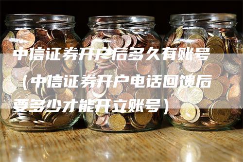 中信证券开户后多久有账号（中信证券开户电话回馈后要多少才能开立账号）