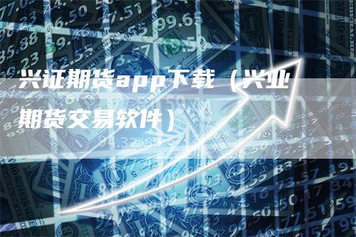 兴证期货app下载（兴业期货交易软件）