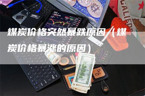 煤炭价格突然暴跌原因（煤炭价格暴涨的原因）