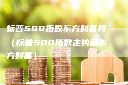 标普500指数东方财富网（标普500指数走势图东方财富）