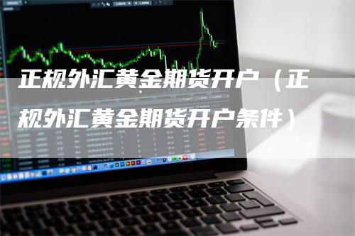 正规外汇黄金期货开户（正规外汇黄金期货开户条件）