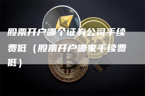 股票开户哪个证券公司手续费低（股票开户哪家手续费低）