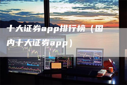 十大证券app排行榜（国内十大证券app）