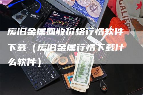 废旧金属回收价格行情软件下载（废旧金属行情下载什么软件）