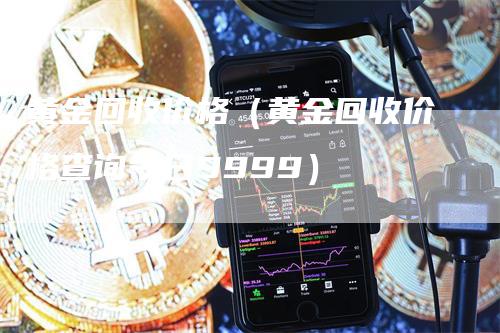 黄金回收价格（黄金回收价格查询今日9999）