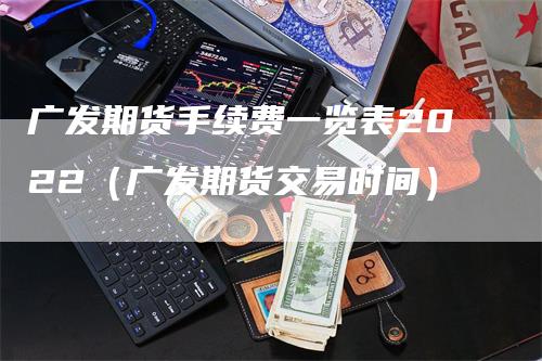 广发期货手续费一览表2022（广发期货交易时间）