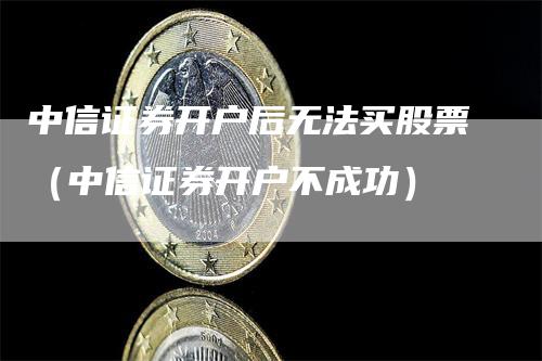 中信证券开户后无法买股票（中信证券开户不成功）