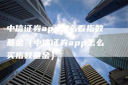 中信证券app怎么看指数基金（中信证券app怎么买指数基金）