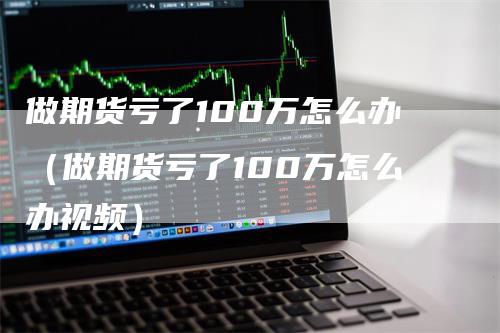 做期货亏了100万怎么办（做期货亏了100万怎么办视频）