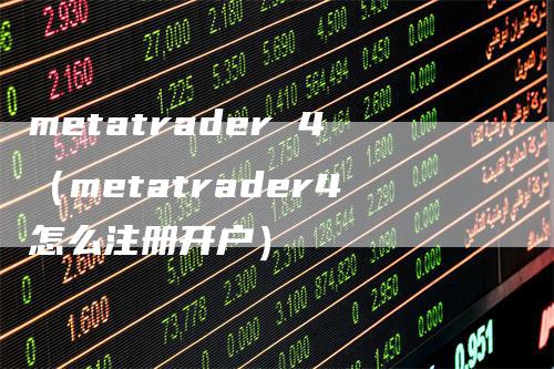 metatrader 4（metatrader4怎么注册开户）