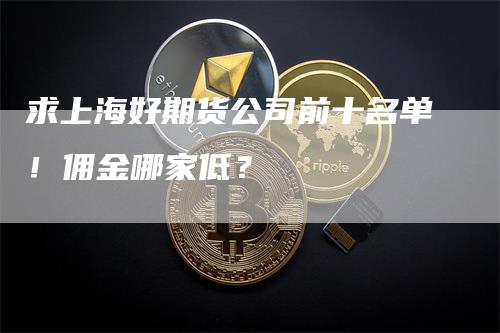 求上海好期货公司前十名单！佣金哪家低？