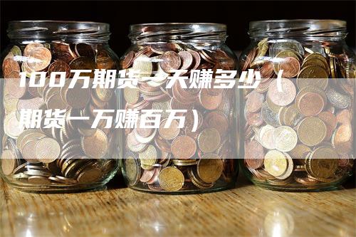 100万期货一天赚多少（期货一万赚百万）