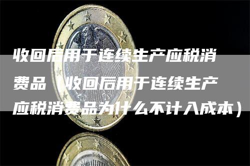 收回后用于连续生产应税消费品（收回后用于连续生产应税消费品为什么不计入成本）