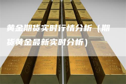 黄金期货实时行情分析（期货黄金最新实时分析）