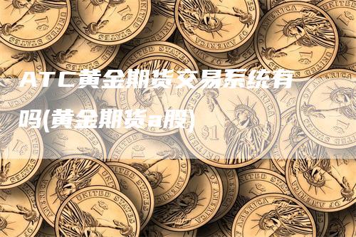 ATC黄金期货交易系统有吗(黄金期货a股)