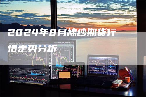 2024年8月棉纱期货行情走势分析