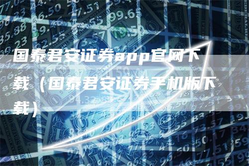 国泰君安证券app官网下载（国泰君安证券手机版下载）